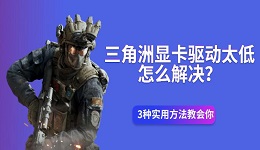 三角洲显卡驱动太低怎么解决？3种实用方法教会你