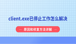 client.exe已停止工作怎么解决？原因和修复方法详解