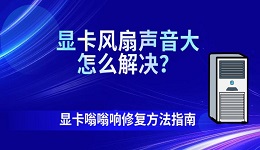 显卡风扇声音大怎么解决？显卡嗡嗡响修复方法指南