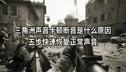 三角洲声音卡顿断音是什么原因？五招快速恢复正常声音
