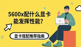 5600x配什么显卡能发挥性能？显卡搭配推荐指南