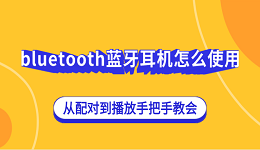 bluetooth蓝牙耳机怎么使用？从配对到播放手把手教会
