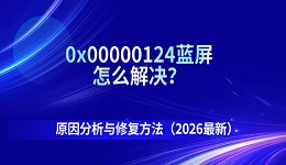 0x00000124蓝屏怎么解决？原因分析与修复方法（2026新）