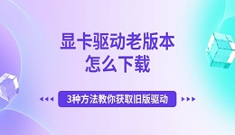 显卡驱动老版本怎么下载 3种方法教你获取旧版驱动