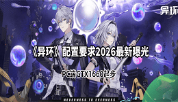 《异环》配置要求2026最新曝光：PC端GTX1660起步