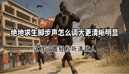 绝地求生脚步声怎么调大更清晰明显？这样设置轻松听清敌人
