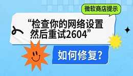 微软商店提示&ldquo;检查你的网络设置，然后重试2604&rdquo;如何修复？