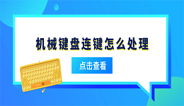 机械键盘连键怎么处理？这5招无需拆键盘也能解决