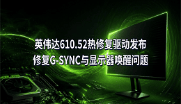 英伟达610.52热修复驱动发布：修复G-SYNC与显示器唤醒问题