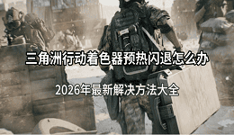 三角洲行动着色器预热闪退怎么办？2026年最新解决方法大全