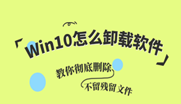Win10怎么卸载软件？教你彻底删除，不留残留文件