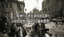 三角洲行动退出游戏就蓝屏？6招彻底根治（2026最新整理）
