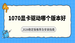 1070显卡驱动哪个版本好？2026稳定版推荐及安装指南