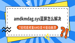 amdkmdag.sys蓝屏怎么解决？7招彻底修复AMD显卡驱动崩溃