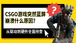 CSGO游戏突然蓝屏崩溃什么原因？从驱动到硬件全面排查