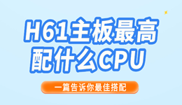 H61主板最高配什么CPU 一篇告诉你最佳搭配