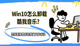 Win10怎么卸载酷我音乐？彻底删除软件和残留文件方法