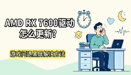AMD RX 7600驱动怎么更新？游戏闪退黑屏解决方法