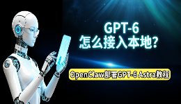 GPT-6怎么接入本地？OpenClaw部署GPT-6 Astra完整教程