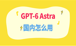 GPT-6 Astra国内怎么用？这两种方法普通人也玩得转