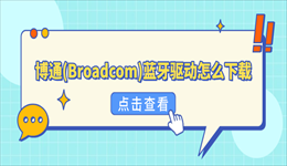 博通(Broadcom)蓝牙驱动怎么下载？Win10/Win11正确安装方法