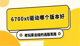 6700xt驱动哪个版本好？老玩家总结的选版思路