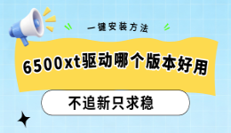 6500xt驱动哪个版本好用？不追新只求稳，附一键安装方法