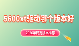 5600xt驱动哪个版本好？2026年稳定版本推荐